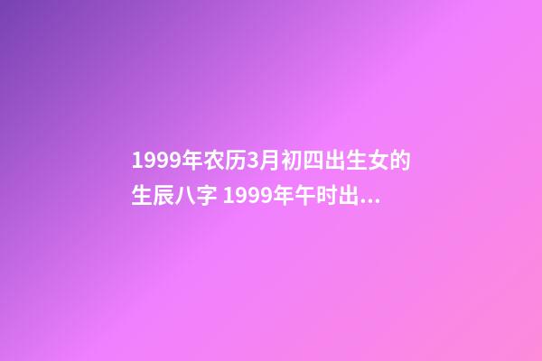 1999年农历3月初四出生女的生辰八字 1999年午时出生属兔女命运怎么样出生属兔女-第1张-观点-玄机派